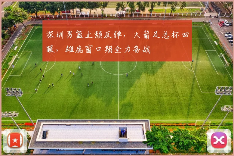 满冠体育官方网站 - 深圳男篮止颓反弹，火箭足总杯回暖，雄鹿窗口期全力备战