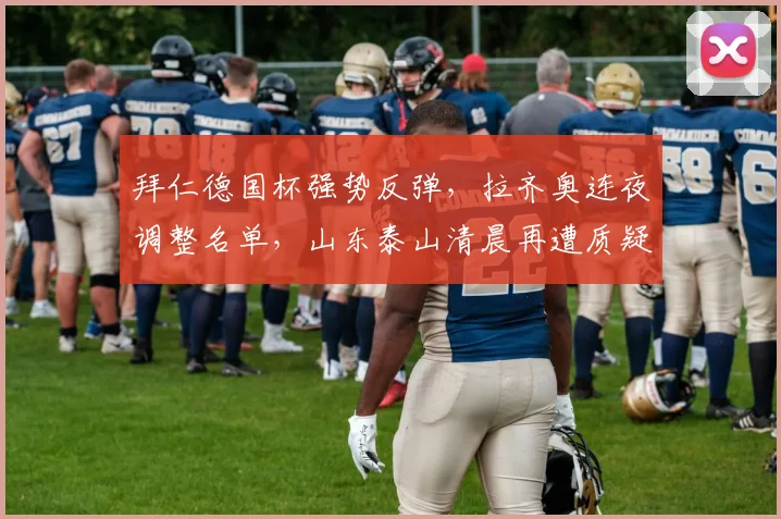 满冠体育APP - MANGUAN SPORTS官方入口 - 拜仁德国杯强势反弹,拉齐奥连夜调整名单,山东