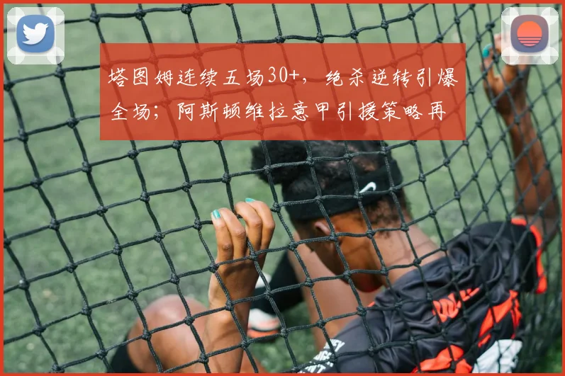 满冠体育官方网站 - 塔图姆连续五场30+，绝杀逆转引爆全场；阿斯顿维拉意甲引援策略再遭质疑