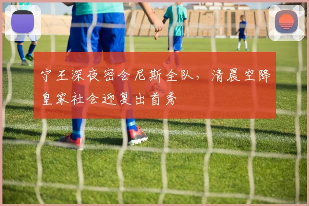 满冠体育官方网站 - 宁王深夜密会尼斯全队，清晨空降皇家社会迎复出首秀