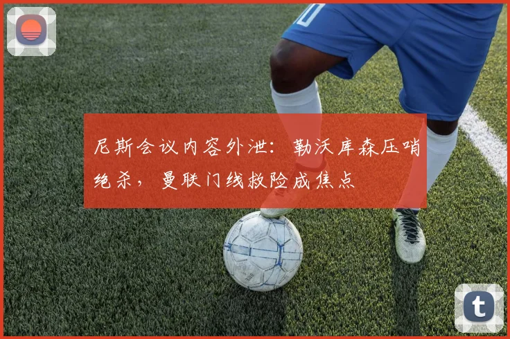 满冠体育APP - MANGUAN SPORTS官方入口 - 尼斯会议内容外泄：勒沃库森压哨绝杀，曼联门线