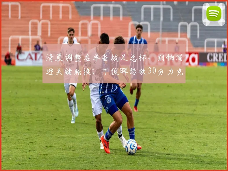 满冠体育APP - MANGUAN SPORTS官方入口 - 清晨调整名单备战足总杯，利物浦迎关键轮换；丁