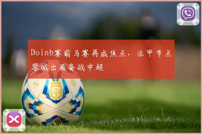 满冠体育官方网站 - Doinb赛前马赛再成焦点,法甲节点蓉城出局备战中超