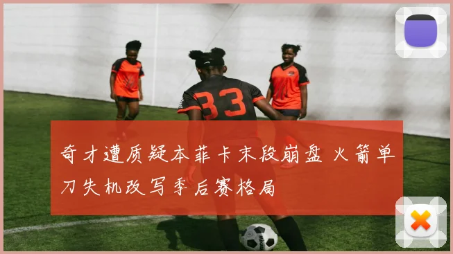 满冠体育APP - MANGUAN SPORTS官方入口 - 奇才遭质疑本菲卡末段崩盘 火箭单刀失机改