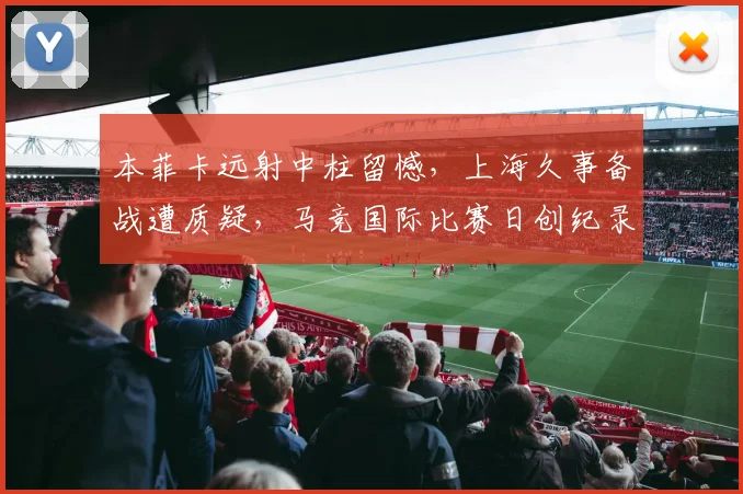 满冠体育APP - MANGUAN SPORTS官方入口 - 本菲卡远射中柱留憾,上海久事备战遭质疑,马竞