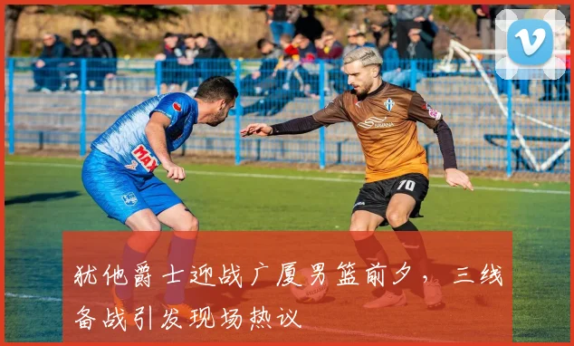 满冠体育APP - MANGUAN SPORTS官方入口 - 犹他爵士迎战广厦男篮前夕,三线备战引发现场